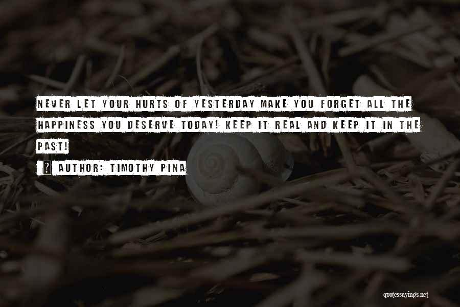 Timothy Pina Quotes: Never Let Your Hurts Of Yesterday Make You Forget All The Happiness You Deserve Today! Keep It Real And Keep