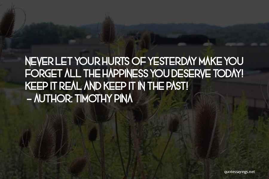 Timothy Pina Quotes: Never Let Your Hurts Of Yesterday Make You Forget All The Happiness You Deserve Today! Keep It Real And Keep