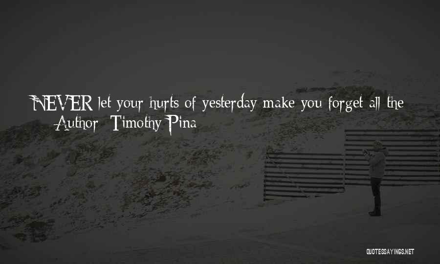 Timothy Pina Quotes: Never Let Your Hurts Of Yesterday Make You Forget All The Happiness You Deserve Today! Keep It Real And Keep