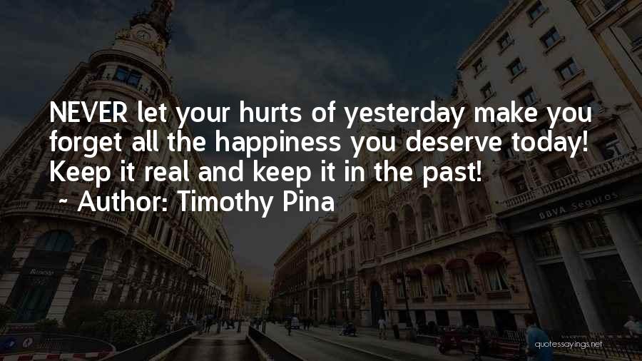 Timothy Pina Quotes: Never Let Your Hurts Of Yesterday Make You Forget All The Happiness You Deserve Today! Keep It Real And Keep