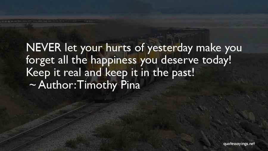 Timothy Pina Quotes: Never Let Your Hurts Of Yesterday Make You Forget All The Happiness You Deserve Today! Keep It Real And Keep