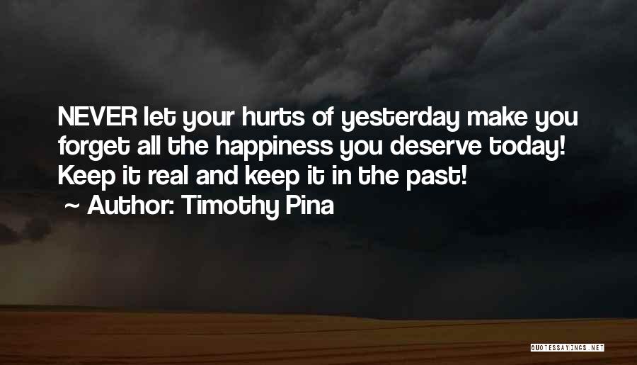 Timothy Pina Quotes: Never Let Your Hurts Of Yesterday Make You Forget All The Happiness You Deserve Today! Keep It Real And Keep