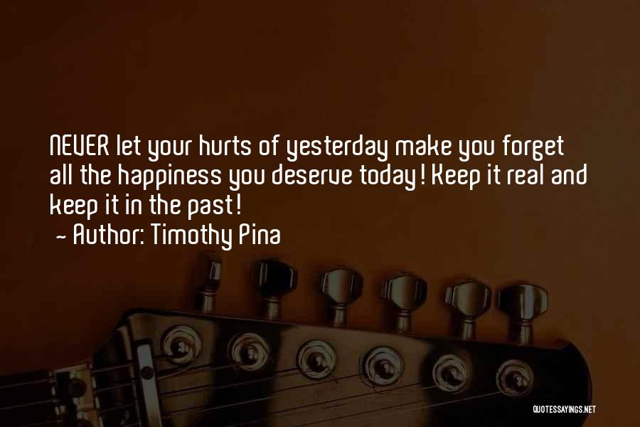 Timothy Pina Quotes: Never Let Your Hurts Of Yesterday Make You Forget All The Happiness You Deserve Today! Keep It Real And Keep