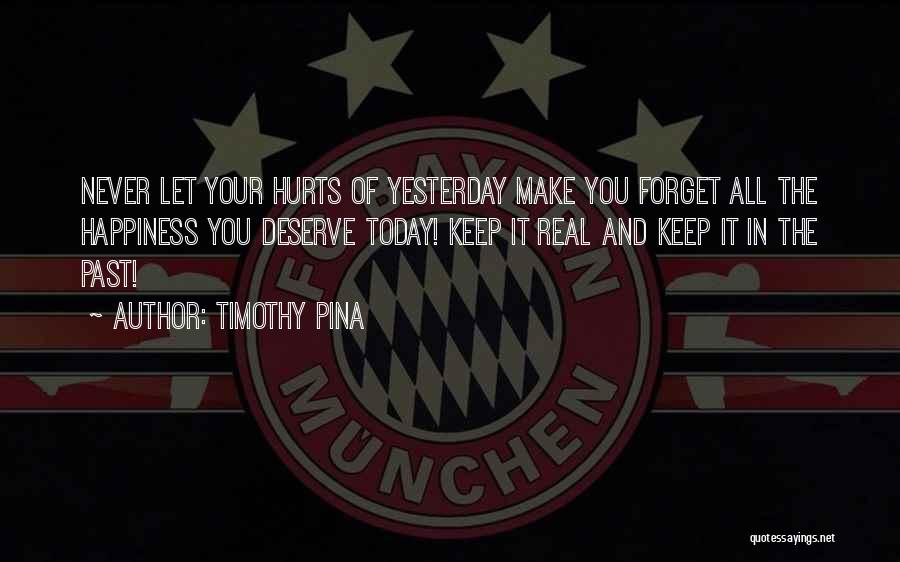 Timothy Pina Quotes: Never Let Your Hurts Of Yesterday Make You Forget All The Happiness You Deserve Today! Keep It Real And Keep