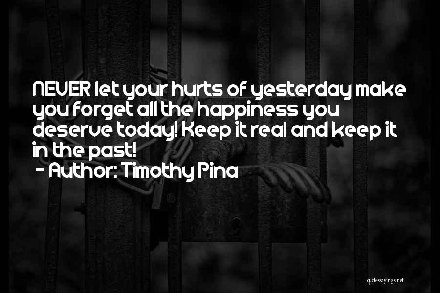 Timothy Pina Quotes: Never Let Your Hurts Of Yesterday Make You Forget All The Happiness You Deserve Today! Keep It Real And Keep