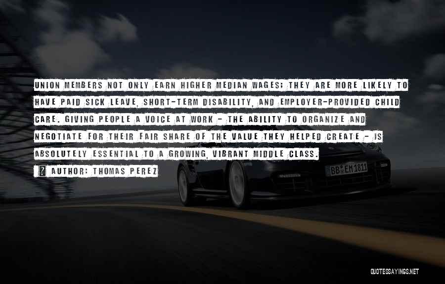 Thomas Perez Quotes: Union Members Not Only Earn Higher Median Wages; They Are More Likely To Have Paid Sick Leave, Short-term Disability, And