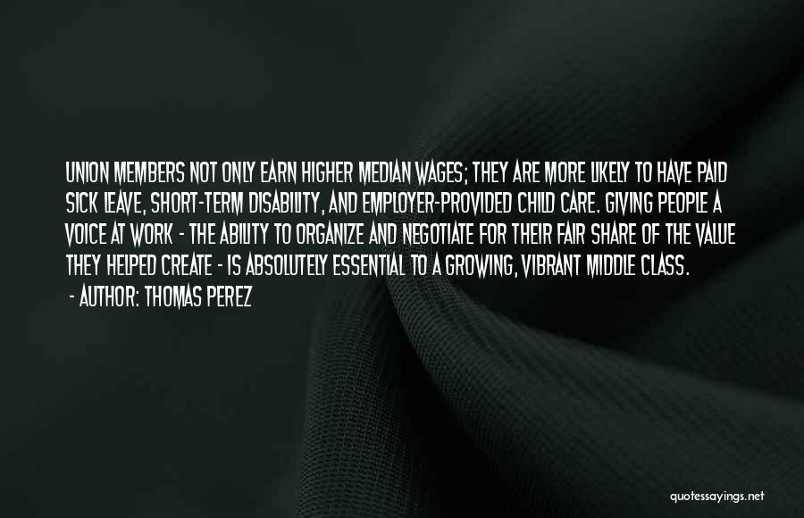 Thomas Perez Quotes: Union Members Not Only Earn Higher Median Wages; They Are More Likely To Have Paid Sick Leave, Short-term Disability, And