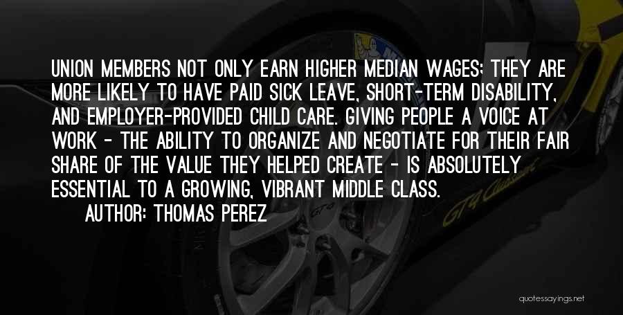 Thomas Perez Quotes: Union Members Not Only Earn Higher Median Wages; They Are More Likely To Have Paid Sick Leave, Short-term Disability, And