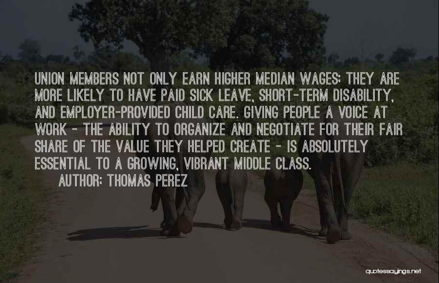 Thomas Perez Quotes: Union Members Not Only Earn Higher Median Wages; They Are More Likely To Have Paid Sick Leave, Short-term Disability, And