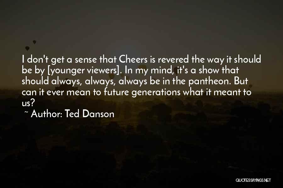 Ted Danson Quotes: I Don't Get A Sense That Cheers Is Revered The Way It Should Be By [younger Viewers]. In My Mind,