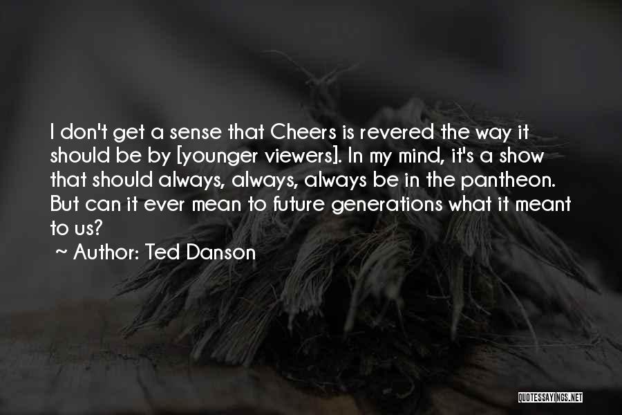 Ted Danson Quotes: I Don't Get A Sense That Cheers Is Revered The Way It Should Be By [younger Viewers]. In My Mind,