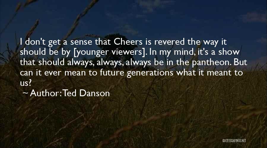 Ted Danson Quotes: I Don't Get A Sense That Cheers Is Revered The Way It Should Be By [younger Viewers]. In My Mind,