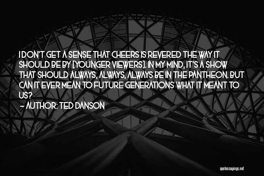 Ted Danson Quotes: I Don't Get A Sense That Cheers Is Revered The Way It Should Be By [younger Viewers]. In My Mind,