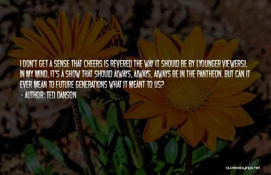 Ted Danson Quotes: I Don't Get A Sense That Cheers Is Revered The Way It Should Be By [younger Viewers]. In My Mind,