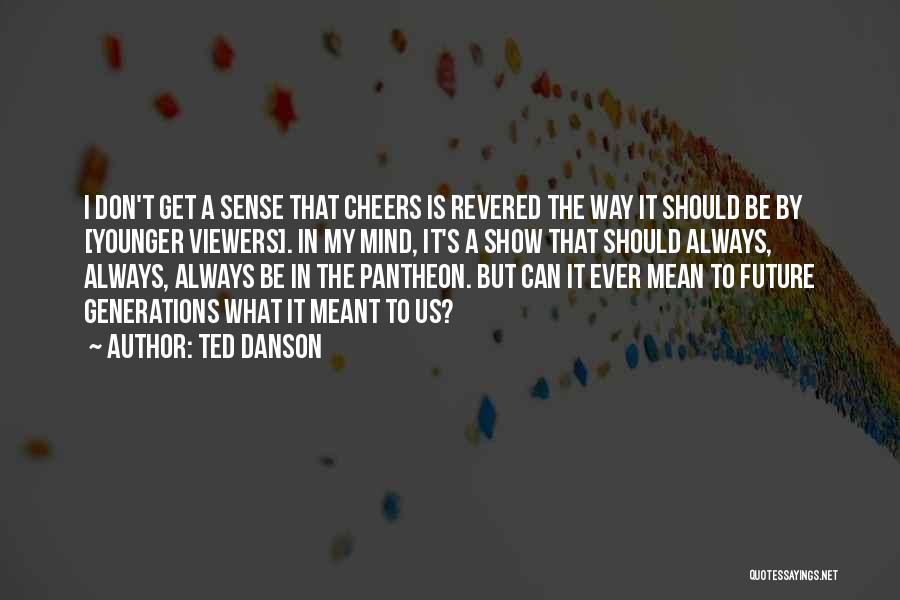 Ted Danson Quotes: I Don't Get A Sense That Cheers Is Revered The Way It Should Be By [younger Viewers]. In My Mind,