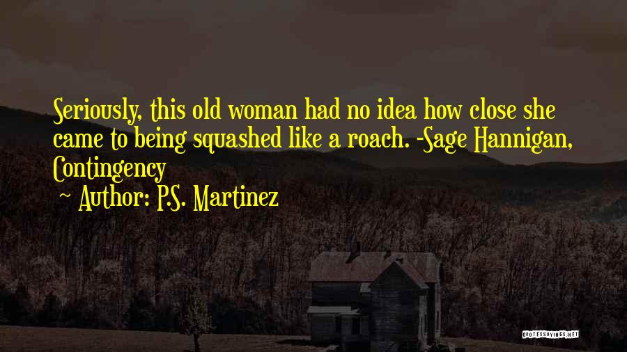 P.S. Martinez Quotes: Seriously, This Old Woman Had No Idea How Close She Came To Being Squashed Like A Roach. -sage Hannigan, Contingency