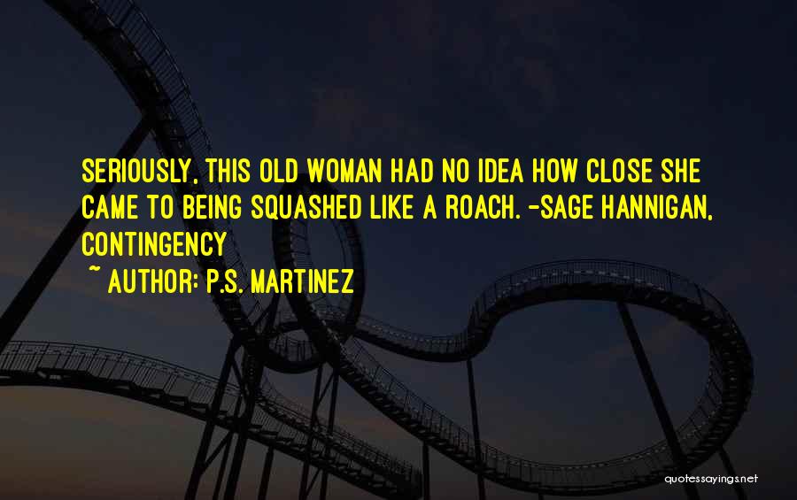 P.S. Martinez Quotes: Seriously, This Old Woman Had No Idea How Close She Came To Being Squashed Like A Roach. -sage Hannigan, Contingency