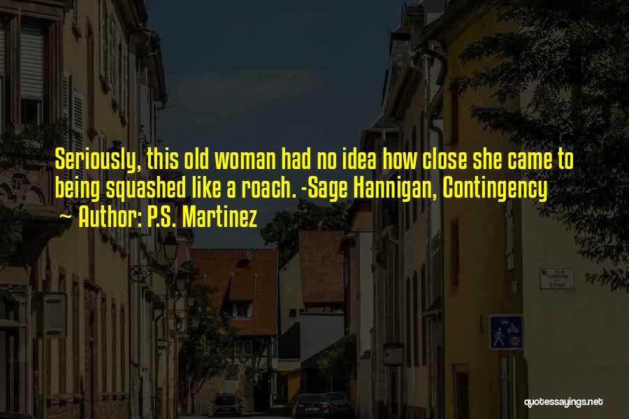 P.S. Martinez Quotes: Seriously, This Old Woman Had No Idea How Close She Came To Being Squashed Like A Roach. -sage Hannigan, Contingency
