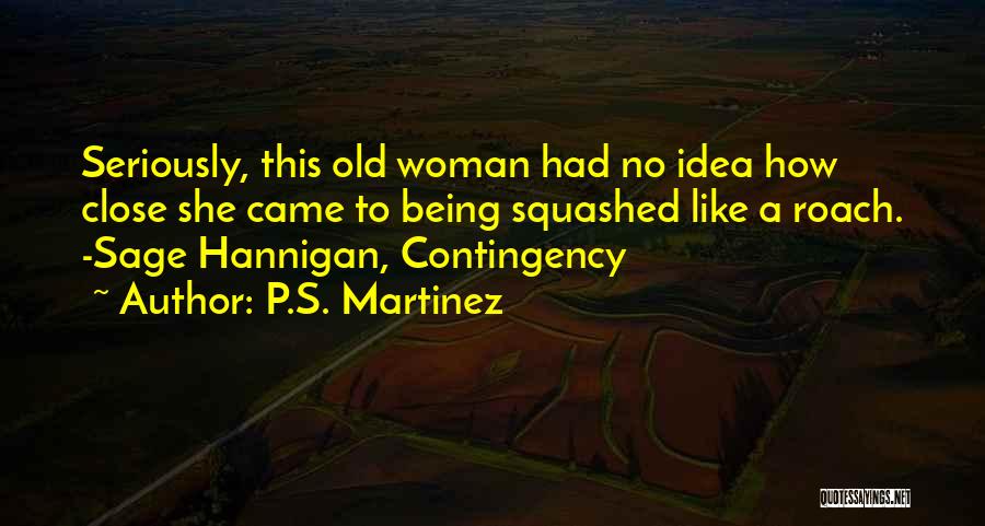 P.S. Martinez Quotes: Seriously, This Old Woman Had No Idea How Close She Came To Being Squashed Like A Roach. -sage Hannigan, Contingency