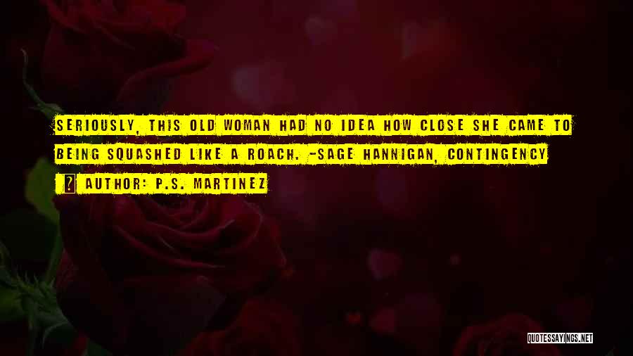 P.S. Martinez Quotes: Seriously, This Old Woman Had No Idea How Close She Came To Being Squashed Like A Roach. -sage Hannigan, Contingency