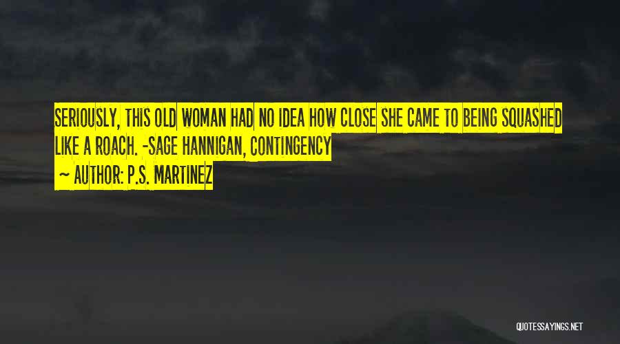 P.S. Martinez Quotes: Seriously, This Old Woman Had No Idea How Close She Came To Being Squashed Like A Roach. -sage Hannigan, Contingency