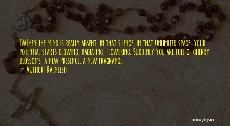 Rajneesh Quotes: [w]hen The Mind Is Really Absent, In That Silence, In That Unlimited Space, Your Potential Starts Glowing, Radiating, Flowering. Suddenly