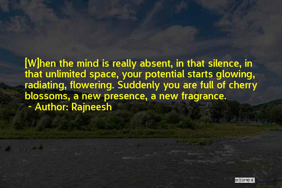 Rajneesh Quotes: [w]hen The Mind Is Really Absent, In That Silence, In That Unlimited Space, Your Potential Starts Glowing, Radiating, Flowering. Suddenly