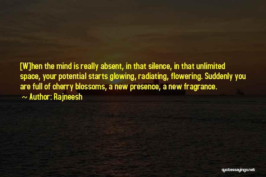 Rajneesh Quotes: [w]hen The Mind Is Really Absent, In That Silence, In That Unlimited Space, Your Potential Starts Glowing, Radiating, Flowering. Suddenly