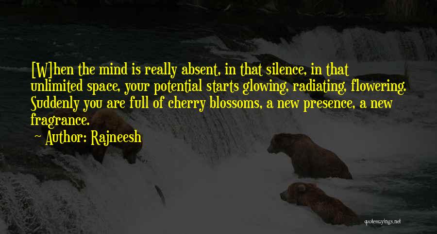 Rajneesh Quotes: [w]hen The Mind Is Really Absent, In That Silence, In That Unlimited Space, Your Potential Starts Glowing, Radiating, Flowering. Suddenly