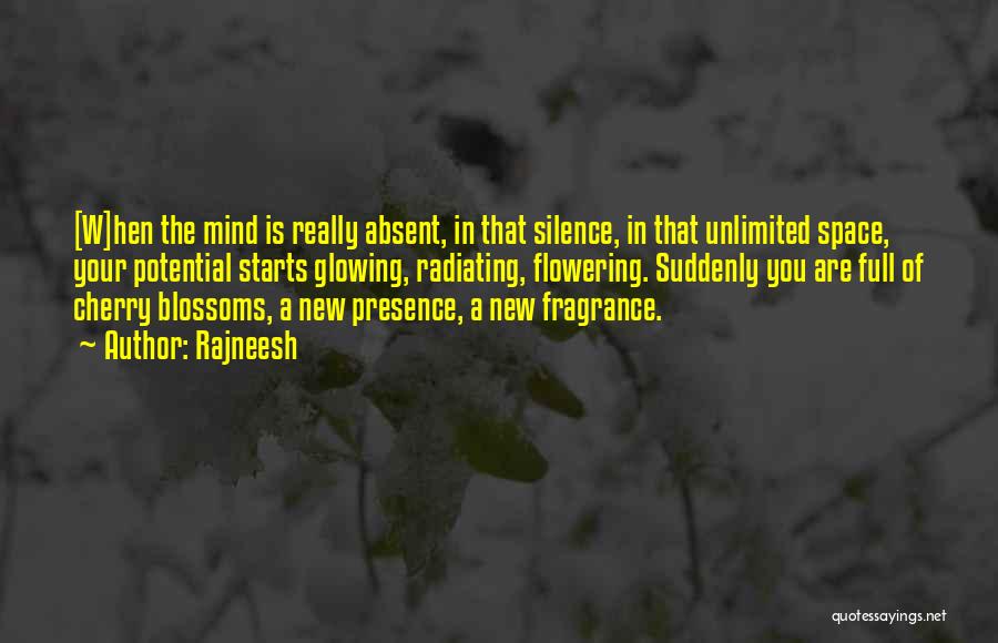 Rajneesh Quotes: [w]hen The Mind Is Really Absent, In That Silence, In That Unlimited Space, Your Potential Starts Glowing, Radiating, Flowering. Suddenly