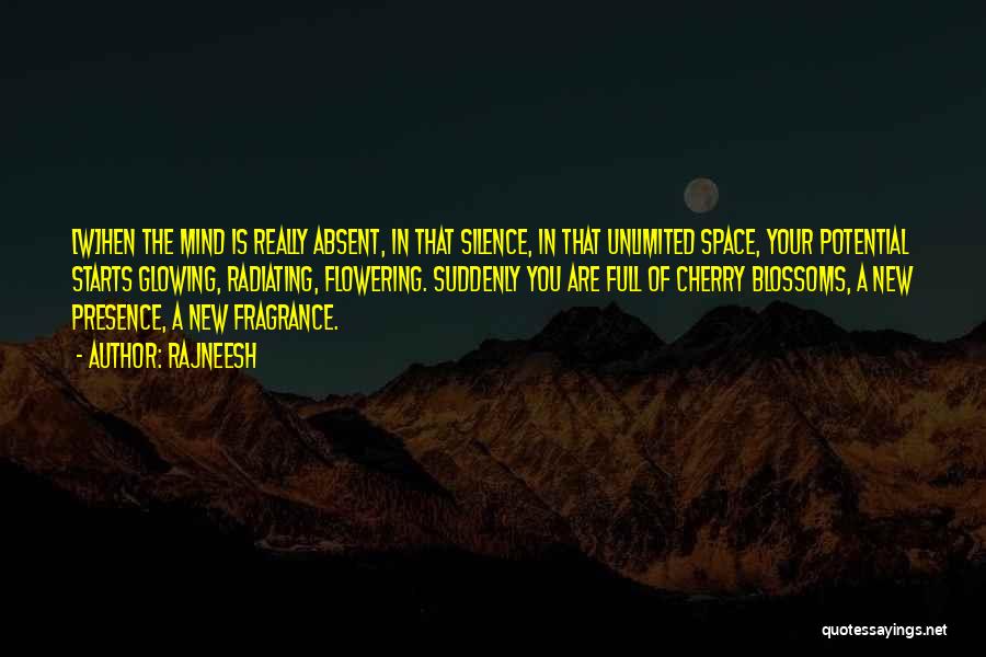 Rajneesh Quotes: [w]hen The Mind Is Really Absent, In That Silence, In That Unlimited Space, Your Potential Starts Glowing, Radiating, Flowering. Suddenly