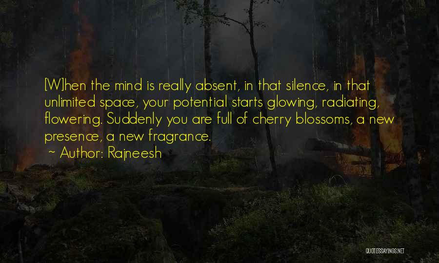 Rajneesh Quotes: [w]hen The Mind Is Really Absent, In That Silence, In That Unlimited Space, Your Potential Starts Glowing, Radiating, Flowering. Suddenly