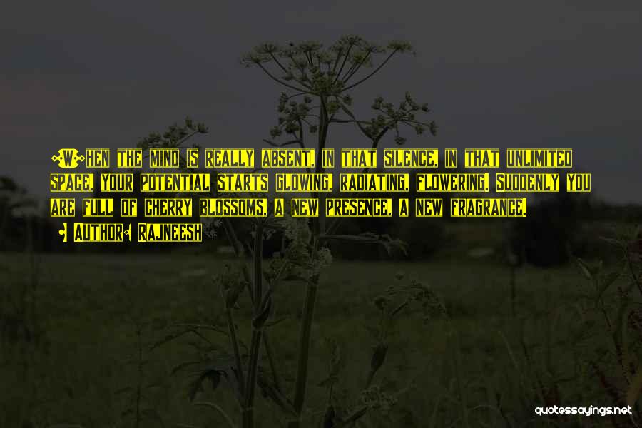Rajneesh Quotes: [w]hen The Mind Is Really Absent, In That Silence, In That Unlimited Space, Your Potential Starts Glowing, Radiating, Flowering. Suddenly