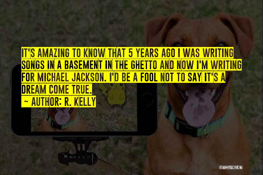 R. Kelly Quotes: It's Amazing To Know That 5 Years Ago I Was Writing Songs In A Basement In The Ghetto And Now