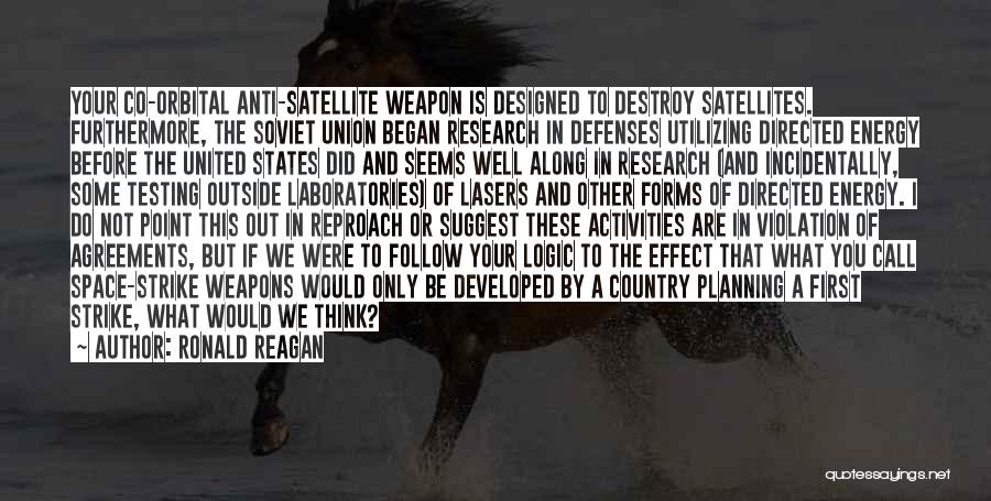 Ronald Reagan Quotes: Your Co-orbital Anti-satellite Weapon Is Designed To Destroy Satellites. Furthermore, The Soviet Union Began Research In Defenses Utilizing Directed Energy