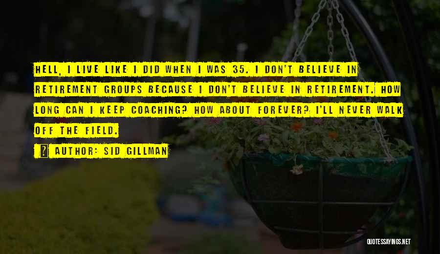 Sid Gillman Quotes: Hell, I Live Like I Did When I Was 35. I Don't Believe In Retirement Groups Because I Don't Believe