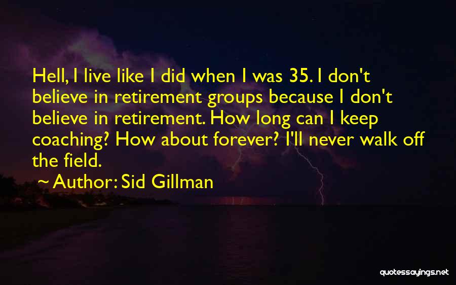 Sid Gillman Quotes: Hell, I Live Like I Did When I Was 35. I Don't Believe In Retirement Groups Because I Don't Believe