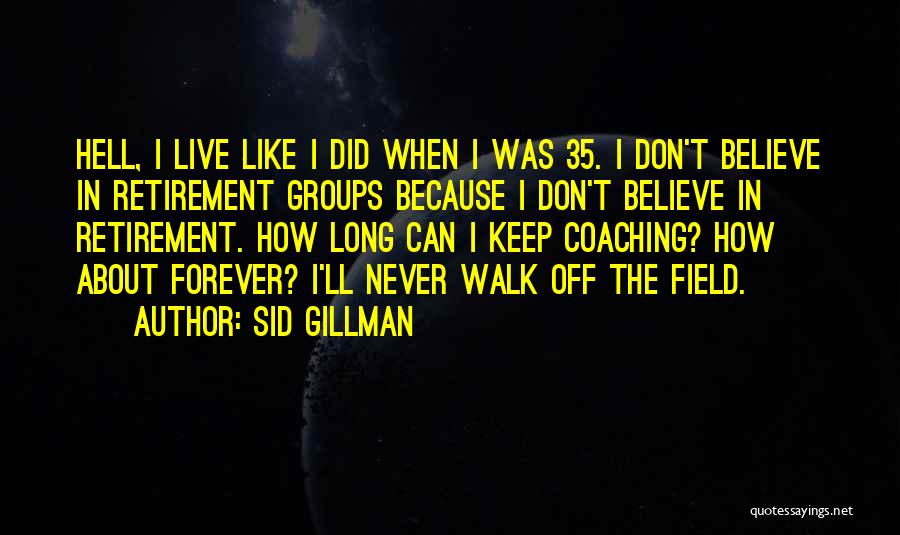 Sid Gillman Quotes: Hell, I Live Like I Did When I Was 35. I Don't Believe In Retirement Groups Because I Don't Believe