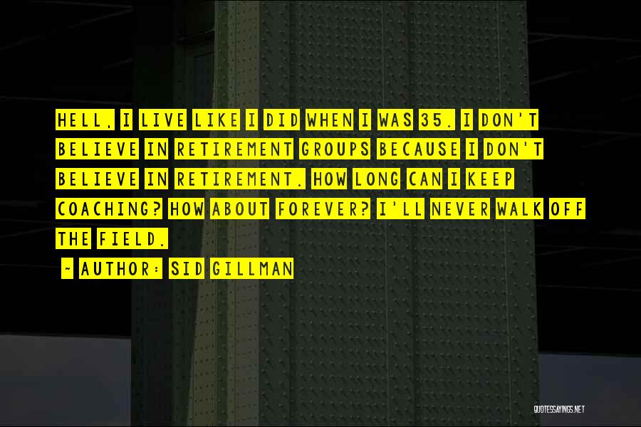 Sid Gillman Quotes: Hell, I Live Like I Did When I Was 35. I Don't Believe In Retirement Groups Because I Don't Believe