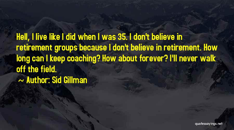 Sid Gillman Quotes: Hell, I Live Like I Did When I Was 35. I Don't Believe In Retirement Groups Because I Don't Believe