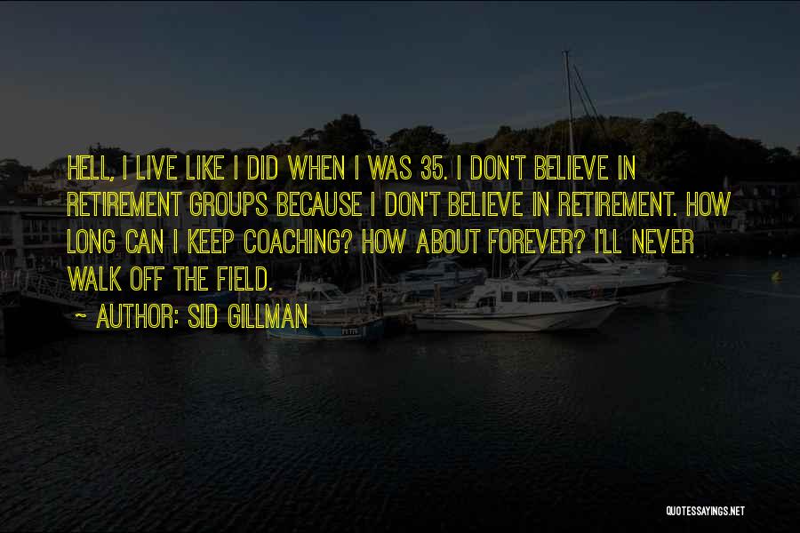 Sid Gillman Quotes: Hell, I Live Like I Did When I Was 35. I Don't Believe In Retirement Groups Because I Don't Believe