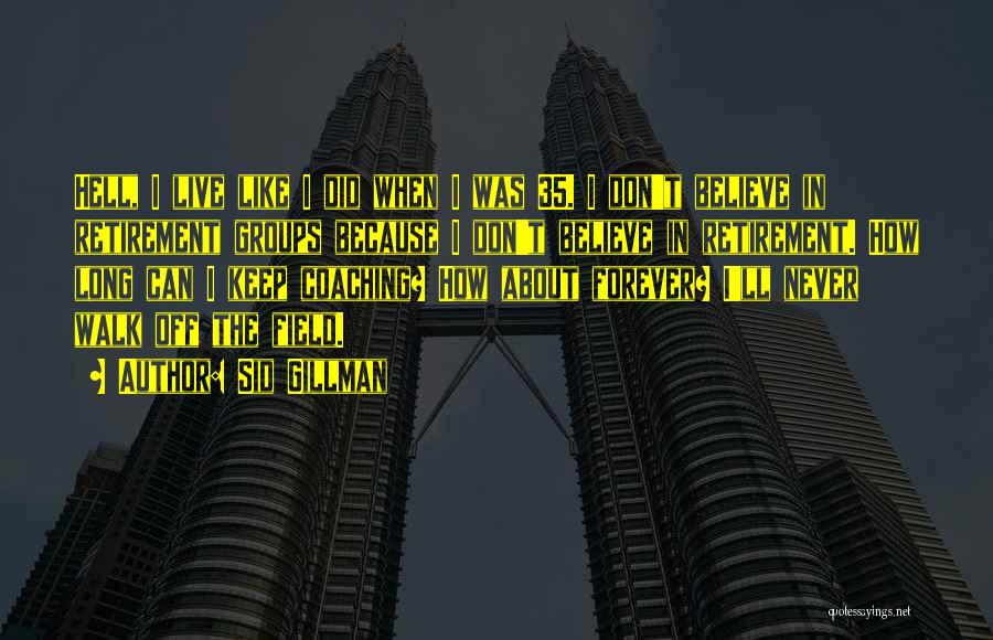 Sid Gillman Quotes: Hell, I Live Like I Did When I Was 35. I Don't Believe In Retirement Groups Because I Don't Believe