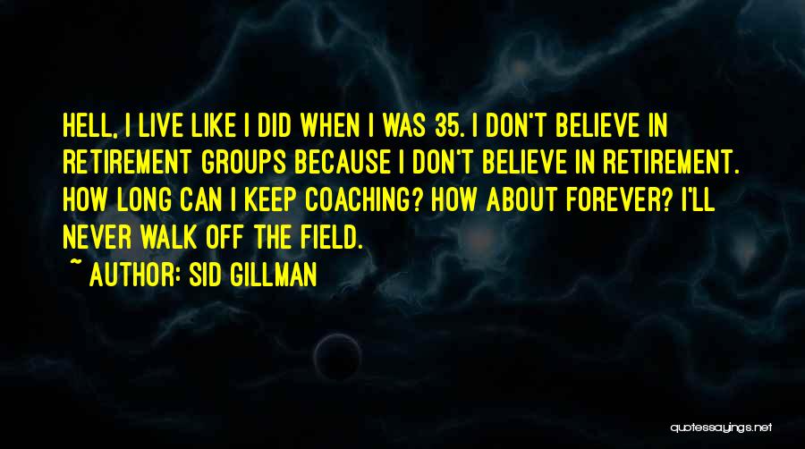 Sid Gillman Quotes: Hell, I Live Like I Did When I Was 35. I Don't Believe In Retirement Groups Because I Don't Believe