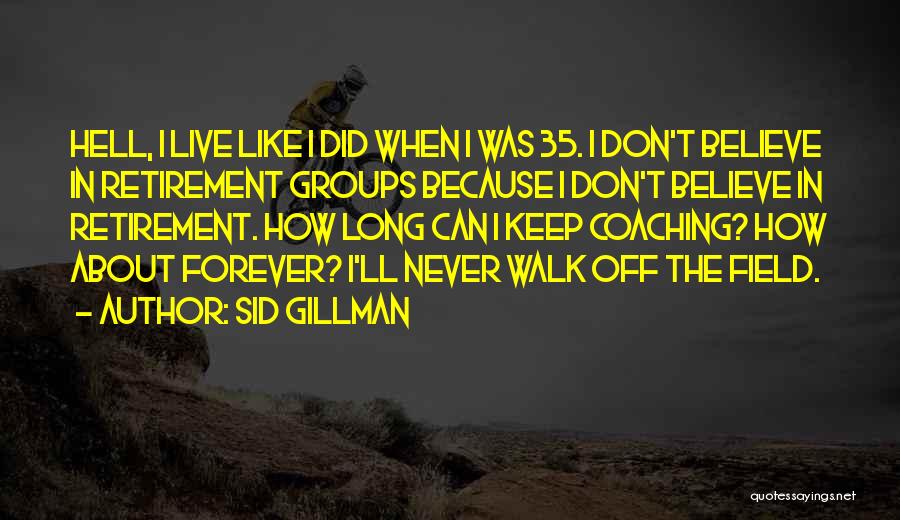 Sid Gillman Quotes: Hell, I Live Like I Did When I Was 35. I Don't Believe In Retirement Groups Because I Don't Believe