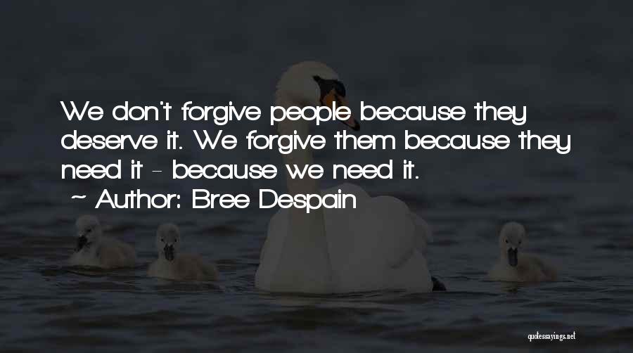 Bree Despain Quotes: We Don't Forgive People Because They Deserve It. We Forgive Them Because They Need It - Because We Need It.