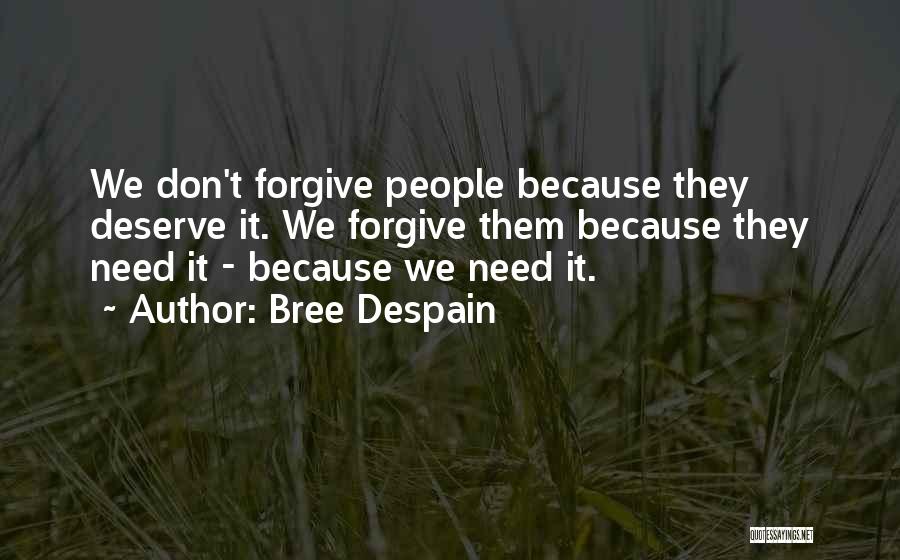 Bree Despain Quotes: We Don't Forgive People Because They Deserve It. We Forgive Them Because They Need It - Because We Need It.