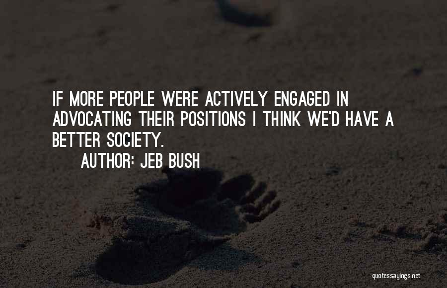 Jeb Bush Quotes: If More People Were Actively Engaged In Advocating Their Positions I Think We'd Have A Better Society.