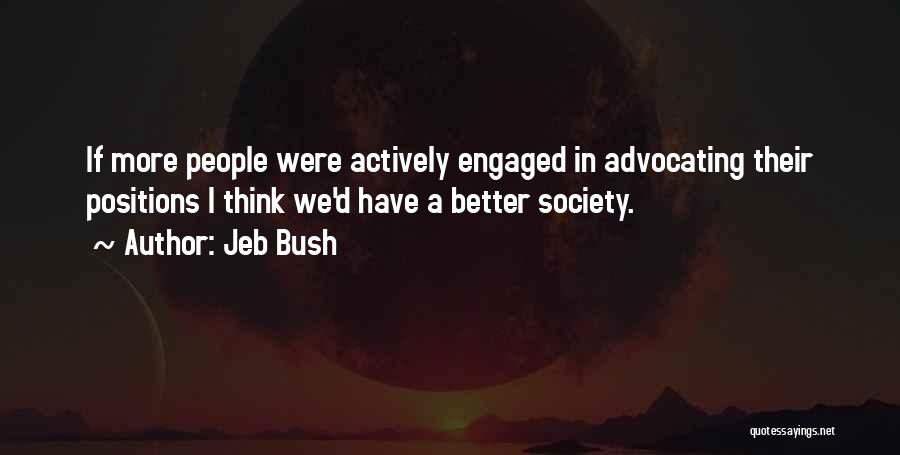 Jeb Bush Quotes: If More People Were Actively Engaged In Advocating Their Positions I Think We'd Have A Better Society.
