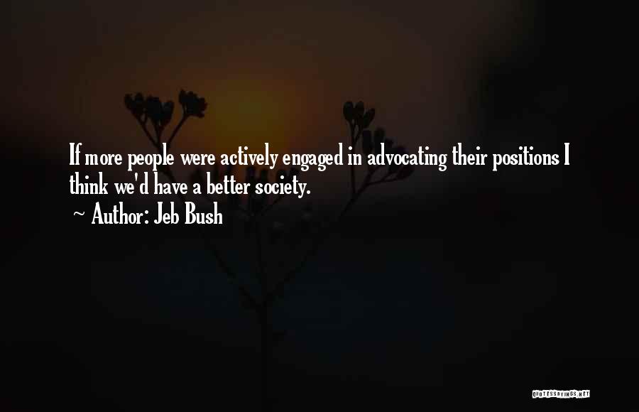 Jeb Bush Quotes: If More People Were Actively Engaged In Advocating Their Positions I Think We'd Have A Better Society.