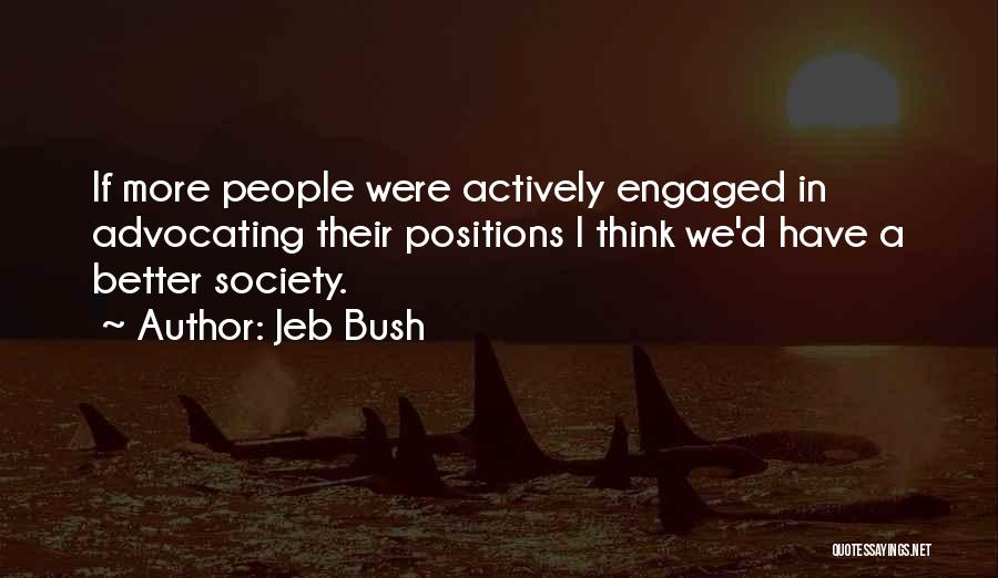 Jeb Bush Quotes: If More People Were Actively Engaged In Advocating Their Positions I Think We'd Have A Better Society.